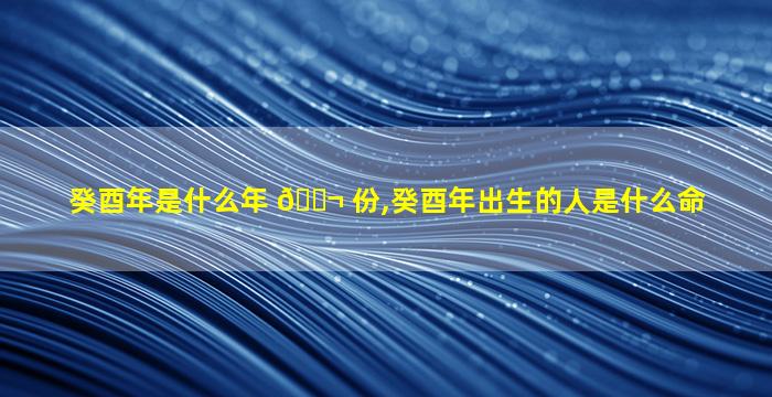 癸酉年是什么年 🐬 份,癸酉年出生的人是什么命